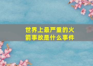 世界上最严重的火箭事故是什么事件