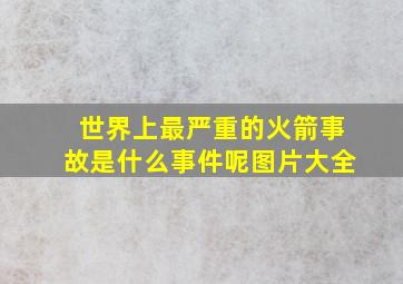 世界上最严重的火箭事故是什么事件呢图片大全