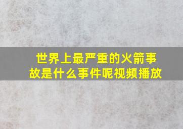 世界上最严重的火箭事故是什么事件呢视频播放