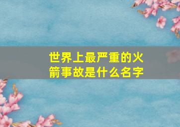 世界上最严重的火箭事故是什么名字