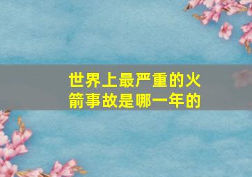 世界上最严重的火箭事故是哪一年的