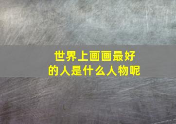 世界上画画最好的人是什么人物呢