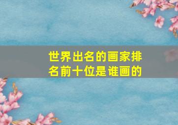 世界出名的画家排名前十位是谁画的