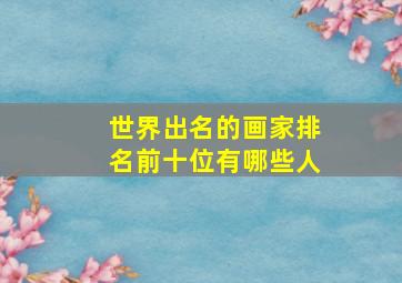 世界出名的画家排名前十位有哪些人