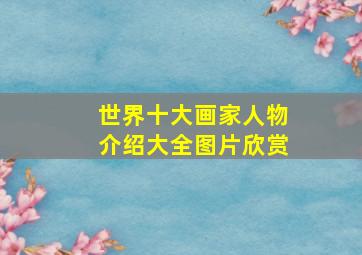 世界十大画家人物介绍大全图片欣赏