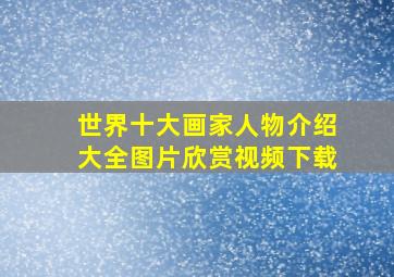 世界十大画家人物介绍大全图片欣赏视频下载