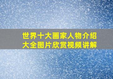 世界十大画家人物介绍大全图片欣赏视频讲解