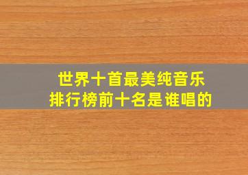 世界十首最美纯音乐排行榜前十名是谁唱的