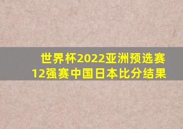 世界杯2022亚洲预选赛12强赛中国日本比分结果