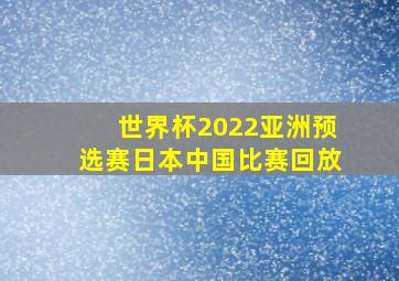 世界杯2022亚洲预选赛日本中国比赛回放