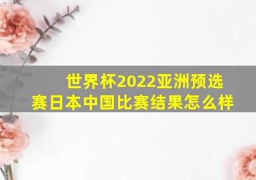 世界杯2022亚洲预选赛日本中国比赛结果怎么样