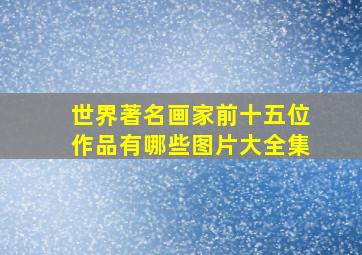 世界著名画家前十五位作品有哪些图片大全集