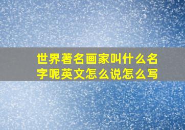 世界著名画家叫什么名字呢英文怎么说怎么写