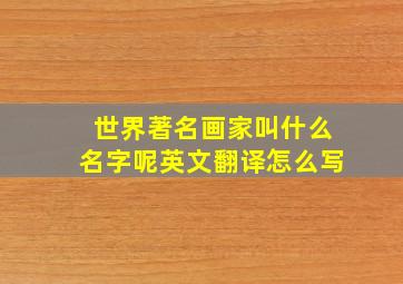 世界著名画家叫什么名字呢英文翻译怎么写