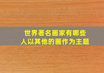 世界著名画家有哪些人以其他的画作为主题