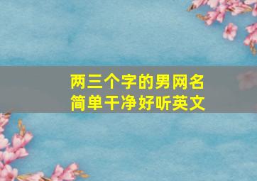 两三个字的男网名简单干净好听英文