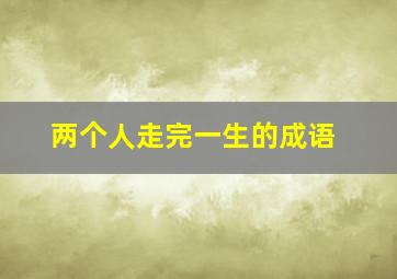 两个人走完一生的成语