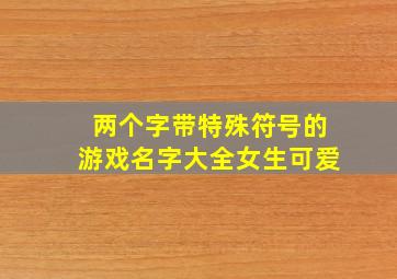 两个字带特殊符号的游戏名字大全女生可爱