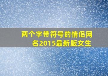 两个字带符号的情侣网名2015最新版女生