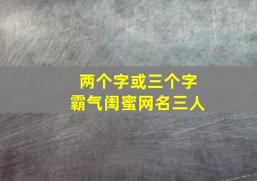 两个字或三个字霸气闺蜜网名三人