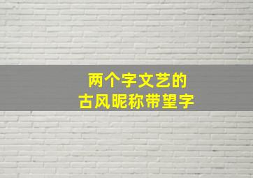 两个字文艺的古风昵称带望字