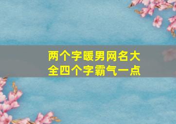 两个字暖男网名大全四个字霸气一点