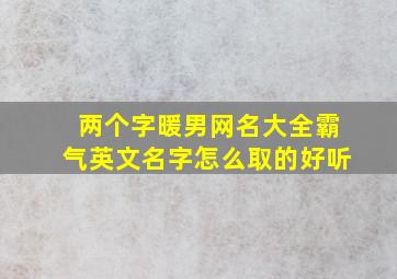 两个字暖男网名大全霸气英文名字怎么取的好听