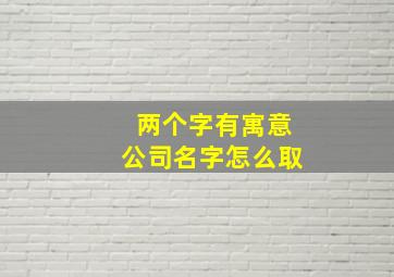 两个字有寓意公司名字怎么取