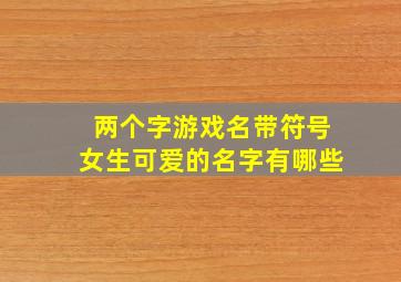 两个字游戏名带符号女生可爱的名字有哪些