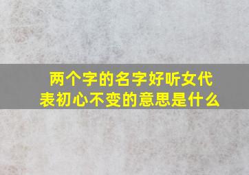 两个字的名字好听女代表初心不变的意思是什么