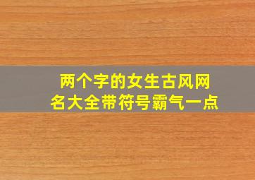 两个字的女生古风网名大全带符号霸气一点