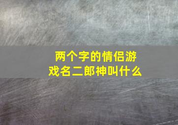 两个字的情侣游戏名二郎神叫什么