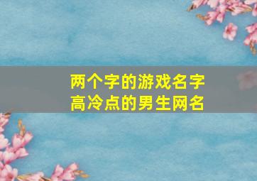 两个字的游戏名字高冷点的男生网名