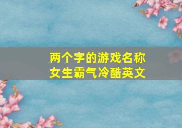 两个字的游戏名称女生霸气冷酷英文