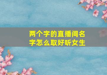 两个字的直播间名字怎么取好听女生