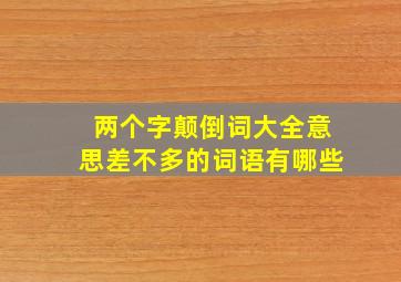 两个字颠倒词大全意思差不多的词语有哪些