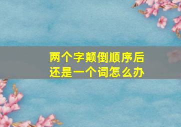 两个字颠倒顺序后还是一个词怎么办