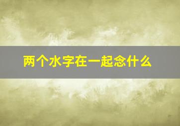 两个水字在一起念什么