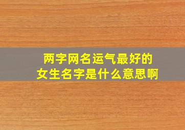 两字网名运气最好的女生名字是什么意思啊