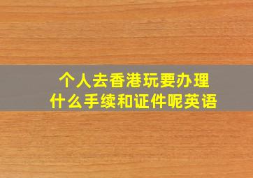 个人去香港玩要办理什么手续和证件呢英语