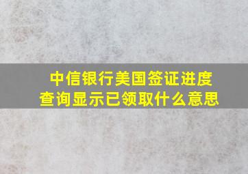 中信银行美国签证进度查询显示已领取什么意思