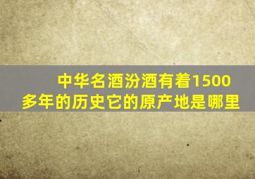 中华名酒汾酒有着1500多年的历史它的原产地是哪里