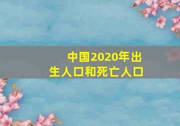 中国2020年出生人口和死亡人口