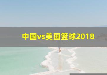 中国vs美国篮球2018