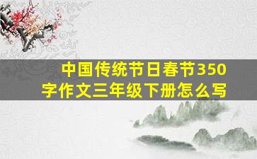 中国传统节日春节350字作文三年级下册怎么写