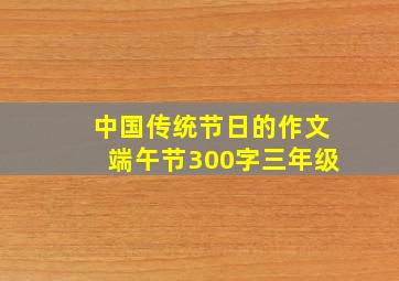 中国传统节日的作文端午节300字三年级