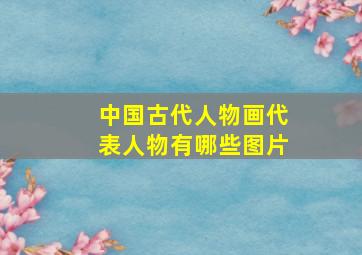 中国古代人物画代表人物有哪些图片