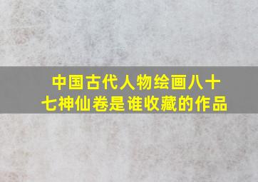 中国古代人物绘画八十七神仙卷是谁收藏的作品