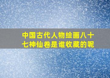 中国古代人物绘画八十七神仙卷是谁收藏的呢