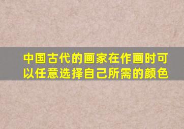 中国古代的画家在作画时可以任意选择自己所需的颜色